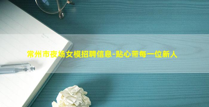 常州市夜场女模招聘信息-贴心带每一位新人